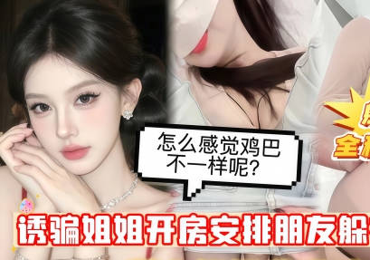 绿帽欲上头忽悠自己亲姐姐开房提前安排朋友躲在小房间里蒙上姐姐眼睛中途换人偷操白虎美穴