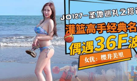 精东影业.JD127.樱井美里.圣地巡礼之搭讪波霸.灌篮高手经典名场面